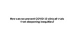 Avoiding Deepening Inequities from COVID-19 Clinical Trials by Maxwell Smith
